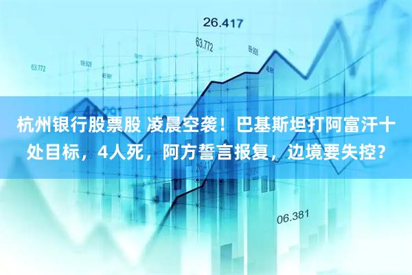 杭州银行股票股 凌晨空袭！巴基斯坦打阿富汗十处目标，4人死，阿方誓言报复，边境要失控？